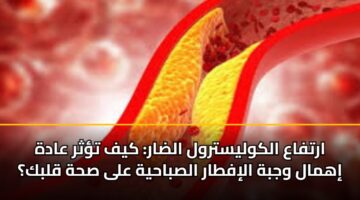 ارتفاع الكوليسترول الضار: كيف تؤثر عادة إهمال وجبة الإفطار الصباحية على صحة قلبك؟