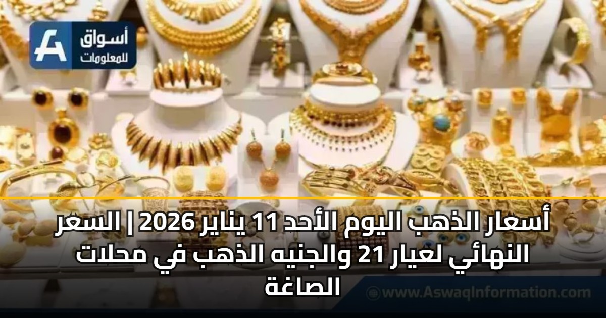 أسعار الذهب اليوم الأحد 11 يناير 2026 | السعر النهائي لعيار 21 والجنيه الذهب في محلات الصاغة
