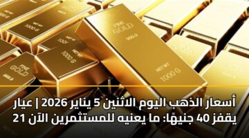 أسعار الذهب اليوم الاثنين 5 يناير 2026 | عيار 21 يقفز 40 جنيهًا: ما يعنيه للمستثمرين الآن