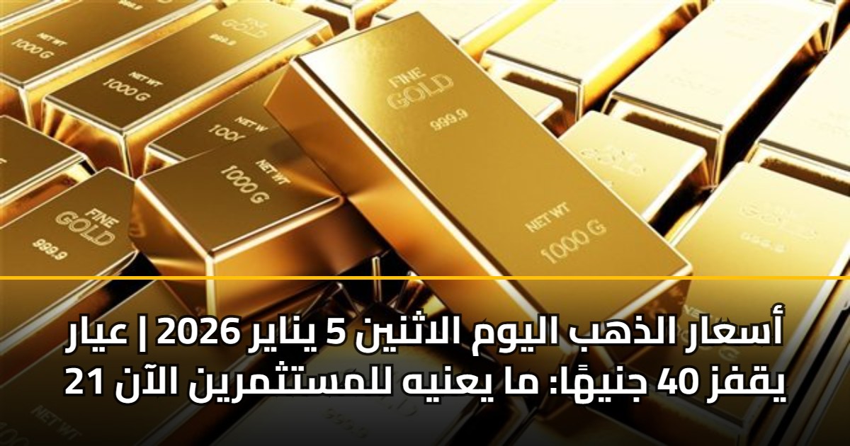 أسعار الذهب اليوم الاثنين 5 يناير 2026 | عيار 21 يقفز 40 جنيهًا: ما يعنيه للمستثمرين الآن 5 أسعار الذهب اليوم الاثنين 5 يناير 2026 | عيار 21 يقفز 40 جنيهًا: ما يعنيه للمستثمرين الآن