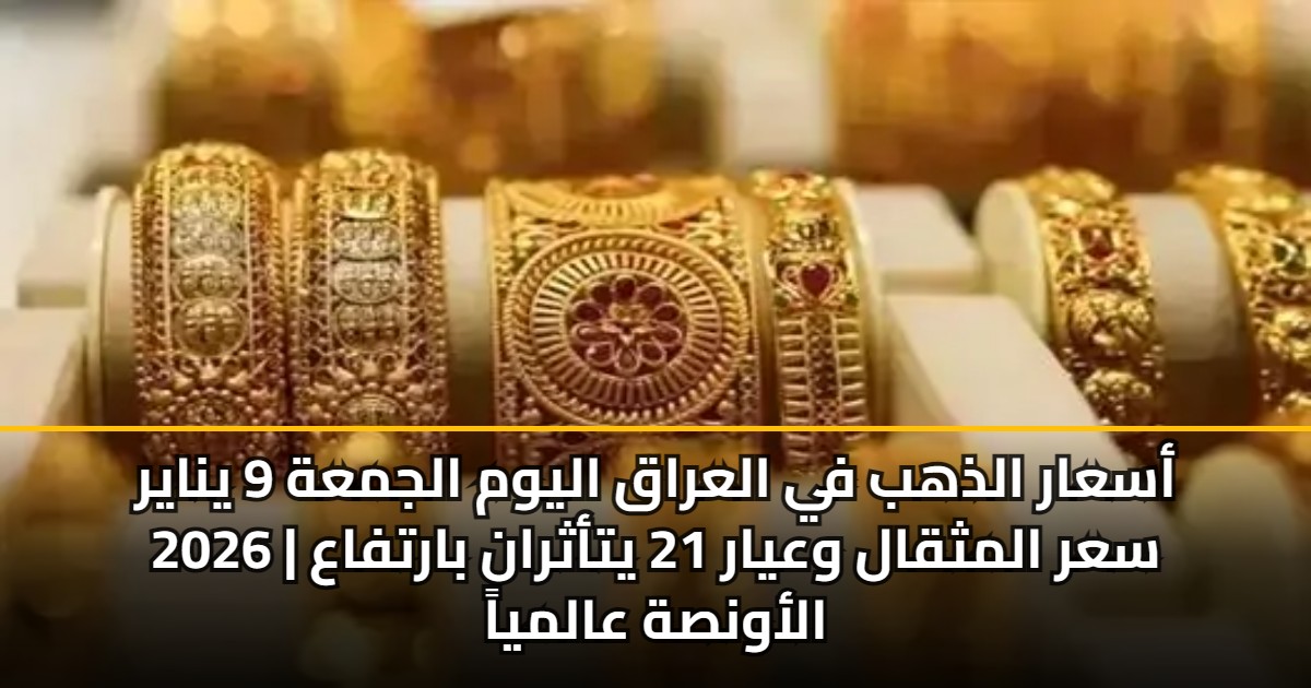 أسعار الذهب في العراق اليوم الجمعة 9 يناير 2026 | سعر المثقال وعيار 21 يتأثران بارتفاع الأونصة عالمياً