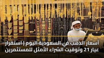 أسعار الذهب في السعودية اليوم | استقرار عيار 21 وتوقيت الشراء الأمثل للمستثمرين