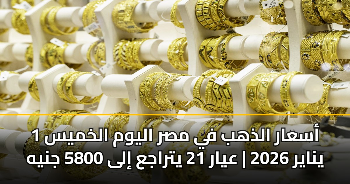 أسعار الذهب في مصر اليوم الخميس 1 يناير 2026 | عيار 21 يتراجع إلى 5800 جنيه 5 أسعار الذهب في مصر اليوم الخميس 1 يناير 2026 | عيار 21 يتراجع إلى 5800 جنيه