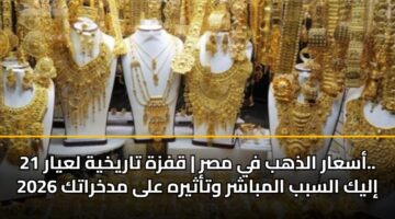 أسعار الذهب في مصر | قفزة تاريخية لعيار 21.. إليك السبب المباشر وتأثيره على مدخراتك 2026