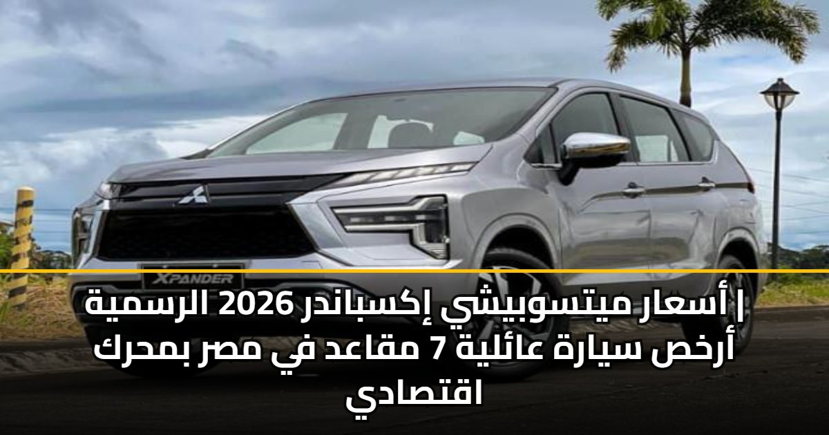 أسعار ميتسوبيشي إكسباندر 2026 الرسمية | أرخص سيارة عائلية 7 مقاعد في مصر بمحرك اقتصادي