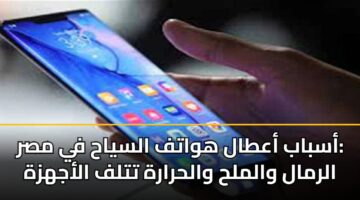 أسباب أعطال هواتف السياح في مصر: الرمال والملح والحرارة تتلف الأجهزة