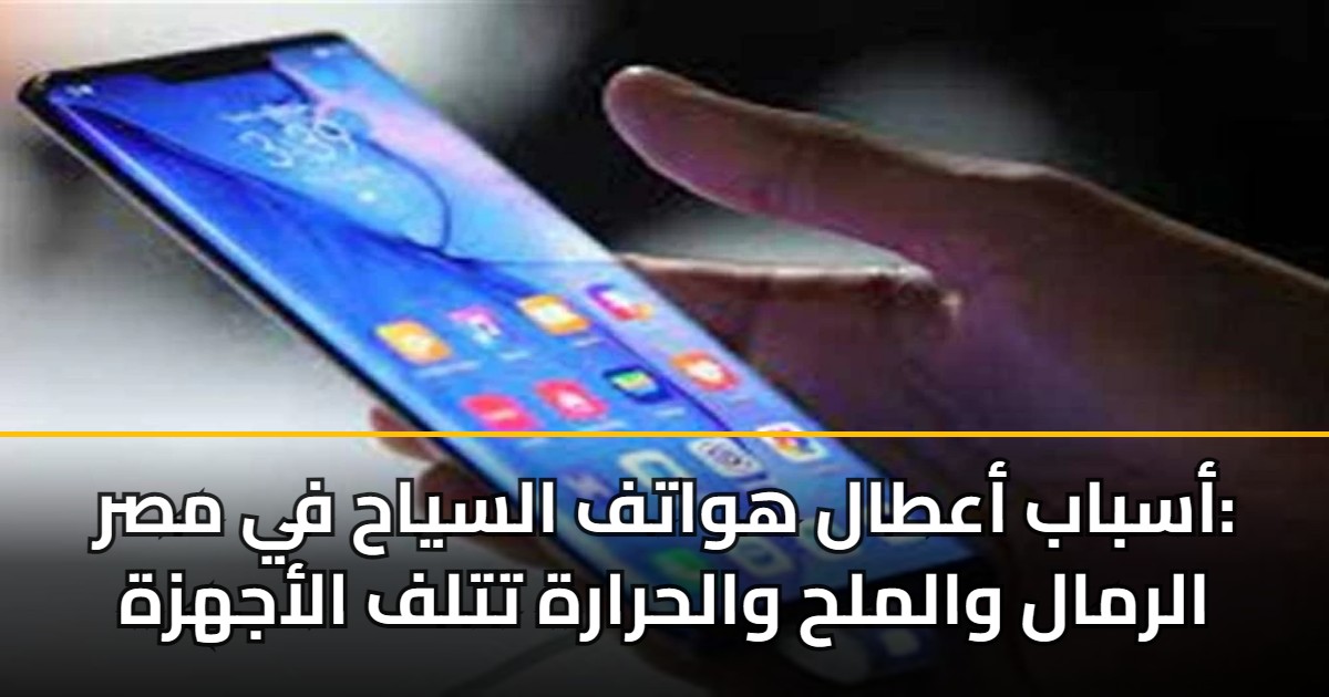 أسباب أعطال هواتف السياح في مصر: الرمال والملح والحرارة تتلف الأجهزة 5 أسباب أعطال هواتف السياح في مصر: الرمال والملح والحرارة تتلف الأجهزة