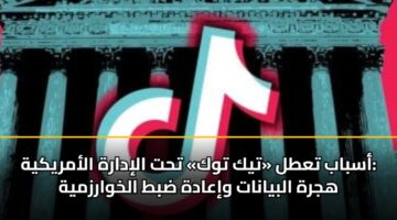 أسباب تعطل «تيك توك» تحت الإدارة الأمريكية: هجرة البيانات وإعادة ضبط الخوارزمية