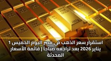 استقرار سعر الذهب في مصر اليوم الخميس 1 يناير 2026 بعد تراجعه صباحاً | قائمة الأسعار المحدثة