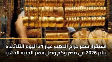 استقرار سعر جرام الذهب عيار 21 اليوم الثلاثاء 6 يناير 2026 في مصر وكم وصل سعر الجنيه الذهب