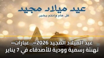 «عيد الميلاد المجيد 2026».. عبارات تهنئة رسمية وودية للأصدقاء في 7 يناير