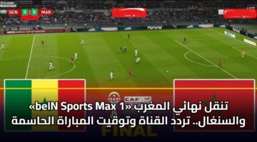 «Bein Sports Max 1» تنقل نهائي المغرب والسنغال.. تردد القناة وتوقيت المباراة الحاسمة