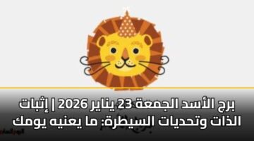 برج الأسد الجمعة 23 يناير 2026 | إثبات الذات وتحديات السيطرة: ما يعنيه يومك