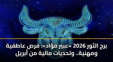 برج الثور 2026 «عبير فؤاد»: فرص عاطفية ومهنية.. وتحديات مالية من أبريل