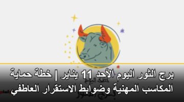 برج الثور اليوم الأحد 11 يناير | خطة حماية المكاسب المهنية وضوابط الاستقرار العاطفي