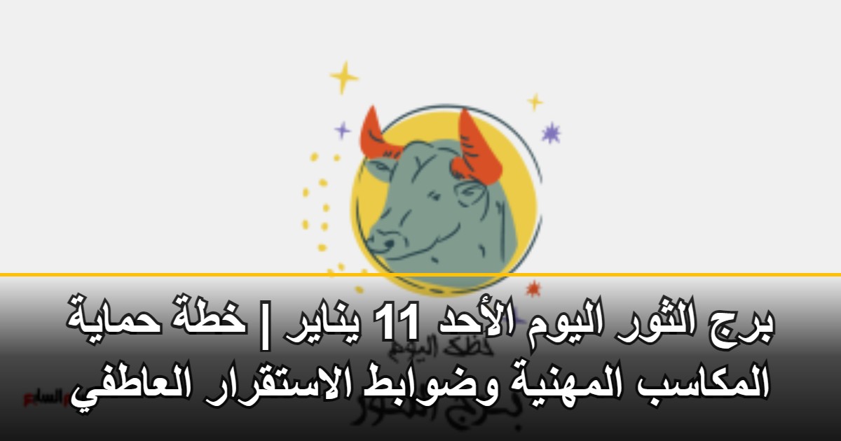 برج الثور اليوم الأحد 11 يناير | خطة حماية المكاسب المهنية وضوابط الاستقرار العاطفي