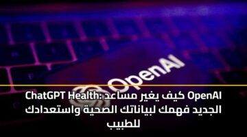 ChatGPT Health: كيف يغير مساعد OpenAI الجديد فهمك لبياناتك الصحية واستعدادك للطبيب