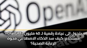 «ChatGPT» يتحول إلى عيادة رقمية لـ 40 مليون مستخدم: كيف سد الذكاء الاصطناعي فجوة الرعاية الصحية؟