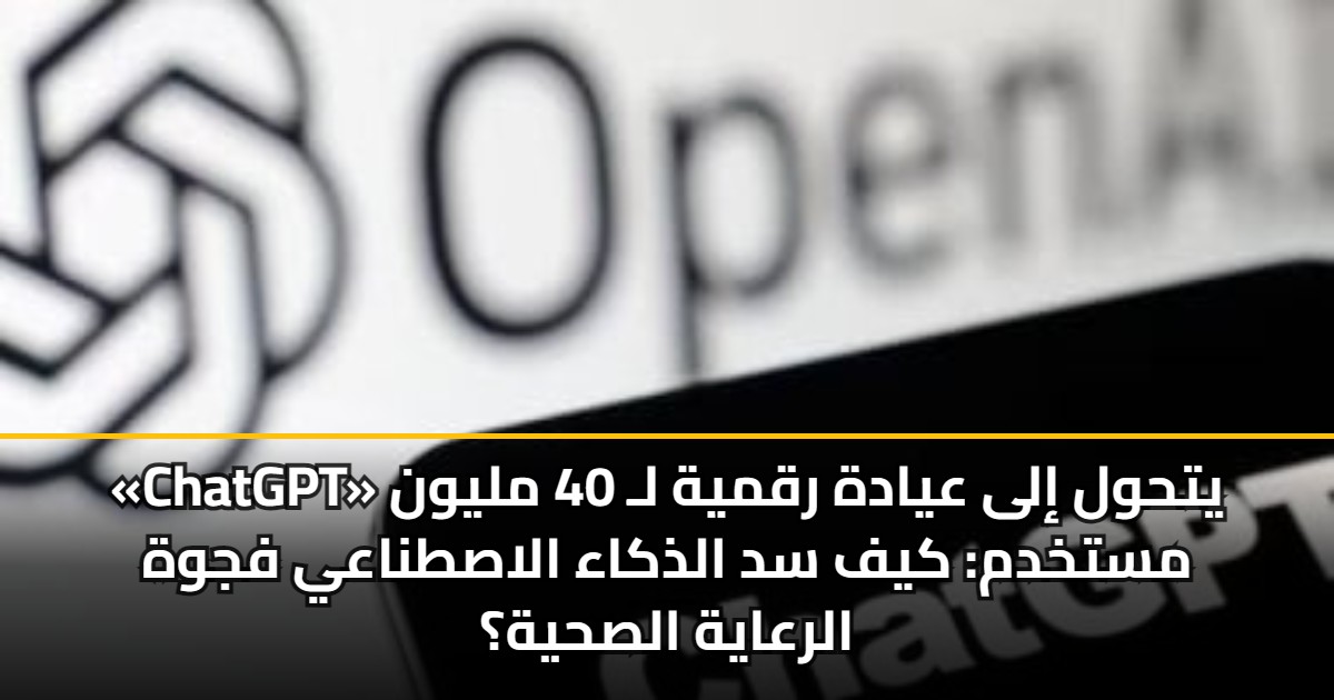 «ChatGPT» يتحول إلى عيادة رقمية لـ 40 مليون مستخدم: كيف سد الذكاء الاصطناعي فجوة الرعاية الصحية؟