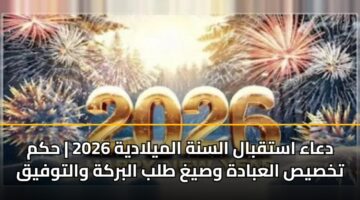 دعاء استقبال السنة الميلادية 2026 | حكم تخصيص العبادة وصيغ طلب البركة والتوفيق