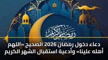 دعاء دخول رمضان 2026 الصحيح «اللهم أهله علينا» وأدعية استقبال الشهر الكريم