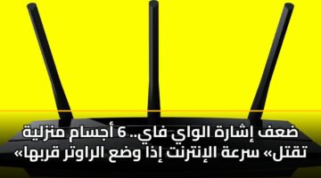 ضعف إشارة الواي فاي.. 6 أجسام منزلية «تقتل» سرعة الإنترنت إذا وضع الراوتر قربها