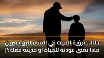 دلالات رؤية الميت في المنام لابن سيرين | ماذا تعني عودته للحياة أو حديثه معك؟