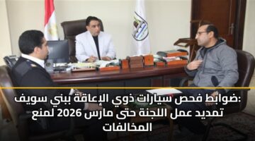 ضوابط فحص سيارات ذوي الإعاقة ببني سويف: تمديد عمل اللجنة حتى مارس 2026 لمنع المخالفات