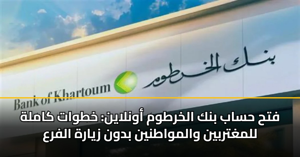 فتح حساب بنك الخرطوم أونلاين: خطوات كاملة للمغتربين والمواطنين بدون زيارة الفرع