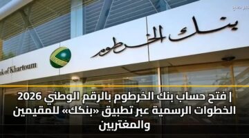 فتح حساب بنك الخرطوم بالرقم الوطني 2026 | الخطوات الرسمية عبر تطبيق «بنكك» للمقيمين والمغتربين