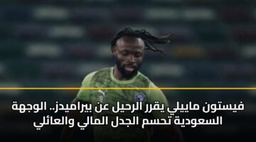 فيستون ماييلي يقرر الرحيل عن بيراميدز.. الوجهة السعودية تحسم الجدل المالي والعائلي