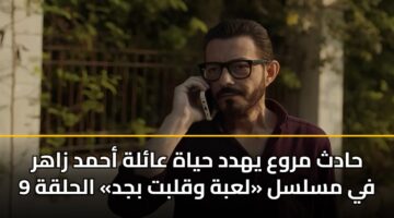 حادث مروع يهدد حياة عائلة أحمد زاهر في مسلسل «لعبة وقلبت بجد» الحلقة 9