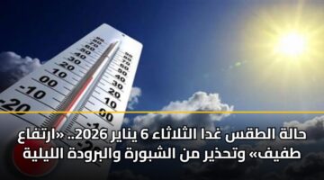 حالة الطقس غدا الثلاثاء 6 يناير 2026.. «ارتفاع طفيف» وتحذير من الشبورة والبرودة الليلية
