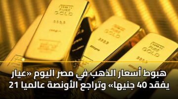 هبوط أسعار الذهب في مصر اليوم «عيار 21 يفقد 40 جنيها» وتراجع الأونصة عالميا
