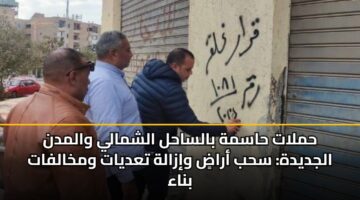 حملات حاسمة بالساحل الشمالي والمدن الجديدة: سحب أراضٍ وإزالة تعديات ومخالفات بناء
