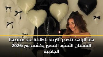 هنا الزاهد تتصدر التريند بإطلالة عيد ميلادها 2026: الفستان الأسود القصير يكشف سر الجاذبية