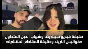 حقيقة فيديو حبيبة رضا وشهاب الدين المتداول «كواليس التريند وحقيقة المقاطع المنتشرة»