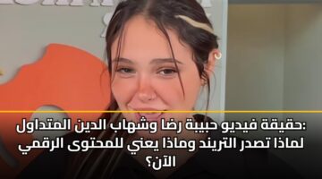 حقيقة فيديو حبيبة رضا وشهاب الدين المتداول: لماذا تصدر التريند وماذا يعني للمحتوى الرقمي الآن؟