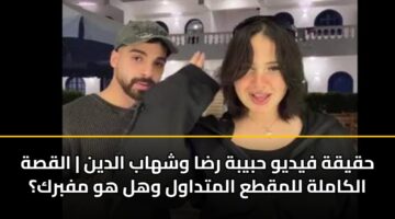حقيقة فيديو حبيبة رضا وشهاب الدين | القصة الكاملة للمقطع المتداول وهل هو مفبرك؟