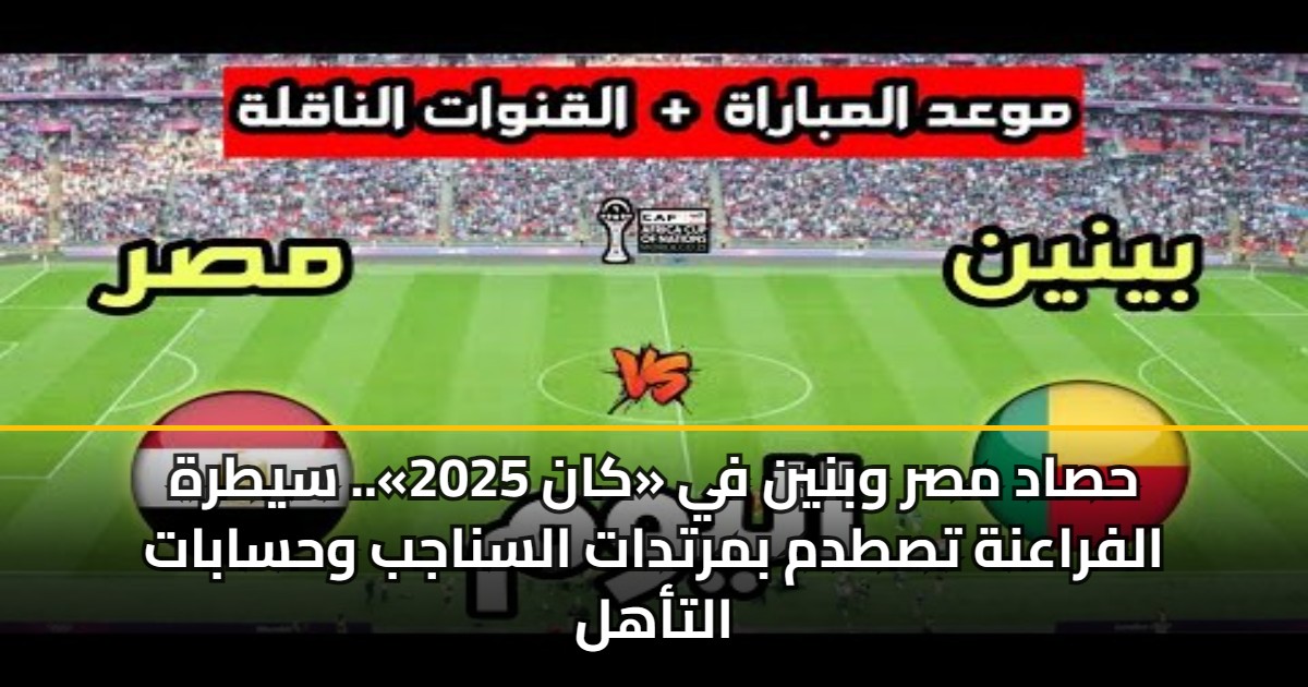 حصاد مصر وبنين في «كان 2025».. سيطرة الفراعنة تصطدم بمرتدات السناجب وحسابات التأهل