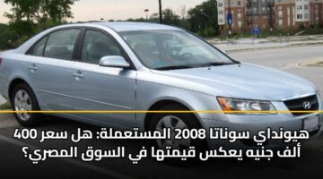 هيونداي سوناتا 2008 المستعملة: هل سعر 400 ألف جنيه يعكس قيمتها في السوق المصري؟