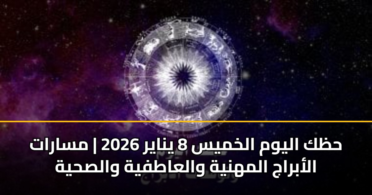 حظك اليوم الخميس 8 يناير 2026 | مسارات الأبراج المهنية والعاطفية والصحية
