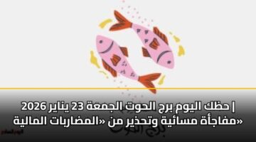 حظك اليوم برج الحوت الجمعة 23 يناير 2026 | مفاجأة مسائية وتحذير من «المضاربات المالية»