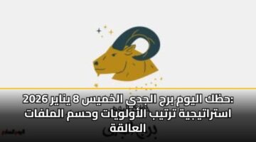 حظك اليوم برج الجدي الخميس 8 يناير 2026: استراتيجية ترتيب الأولويات وحسم الملفات العالقة