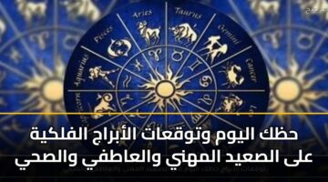 حظك اليوم وتوقعات الأبراج الفلكية على الصعيد المهني والعاطفي والصحي