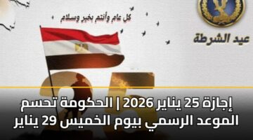 إجازة 25 يناير 2026 | الحكومة تحسم الموعد الرسمي بيوم الخميس 29 يناير