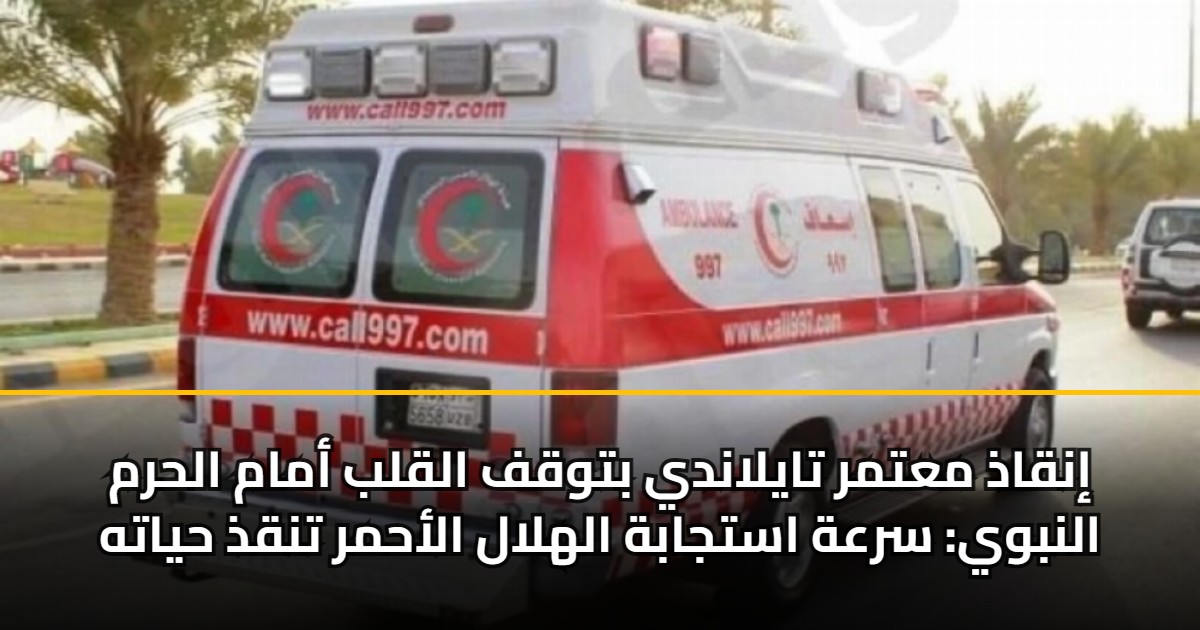 إنقاذ معتمر تايلاندي بتوقف القلب أمام الحرم النبوي: سرعة استجابة الهلال الأحمر تنقذ حياته