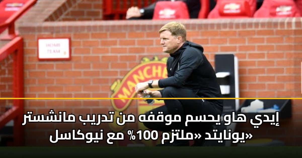 إيدي هاو يحسم موقفه من تدريب مانشستر يونايتد «ملتزم 100% مع نيوكاسل» 5 إيدي هاو يحسم موقفه من تدريب مانشستر يونايتد «ملتزم 100% مع نيوكاسل»