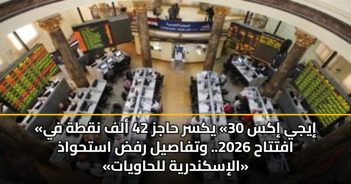 «إيجي إكس 30» يكسر حاجز 42 ألف نقطة في افتتاح 2026.. وتفاصيل رفض استحواذ «الإسكندرية للحاويات»