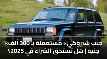 «جيب شيروكي» مستعملة بـ 300 ألف جنيه | هل تستحق الشراء في 2025؟